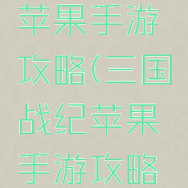 三国战纪苹果手游攻略(三国战纪苹果手游攻略大全)