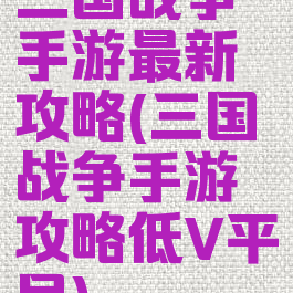 三国战争手游最新攻略(三国战争手游攻略低V平民)