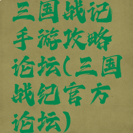 三国战记手游攻略论坛(三国战纪官方论坛)