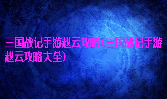 三国战记手游赵云攻略(三国战记手游赵云攻略大全)