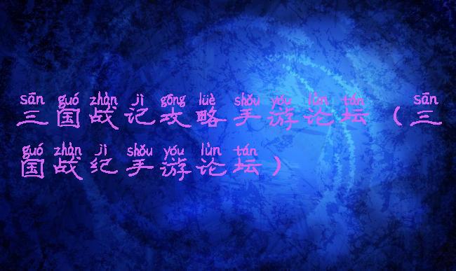 三国战记攻略手游论坛(三国战纪手游论坛)