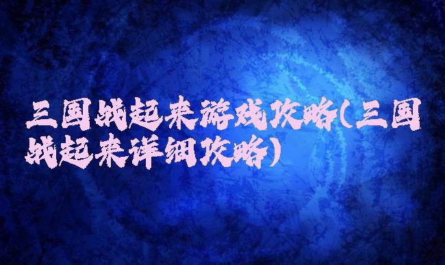 三国战起来游戏攻略(三国战起来详细攻略)