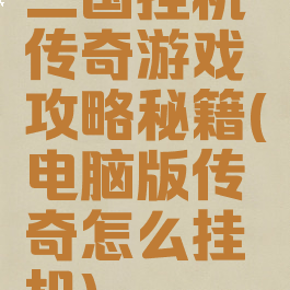 三国挂机传奇游戏攻略秘籍(电脑版传奇怎么挂机)