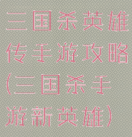 三国杀英雄传手游攻略(三国杀手游新英雄)