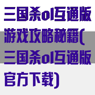 三国杀ol互通版游戏攻略秘籍(三国杀ol互通版官方下载)