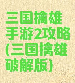 三国擒雄手游2攻略(三国擒雄破解版)