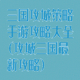 三国攻城策略手游攻略大全(攻城三国最新攻略)