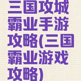 三国攻城霸业手游攻略(三国霸业游戏攻略)