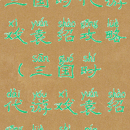 三国时代游戏袁绍攻略(三国时代游戏袁绍攻略视频)