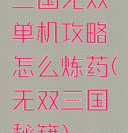 三国无双单机攻略怎么炼药(无双三国秘籍)