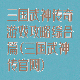 三国武神传奇游戏攻略综合篇(三国武神传官网)