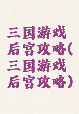 三国游戏后宫攻略(三国游戏后宫攻略)
