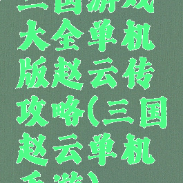 三国游戏大全单机版赵云传攻略(三国赵云单机手游)
