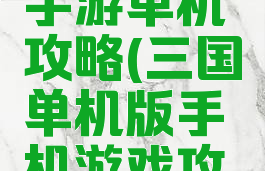 三国演义手游单机攻略(三国单机版手机游戏攻略)