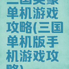 三国英豪单机游戏攻略(三国单机版手机游戏攻略)