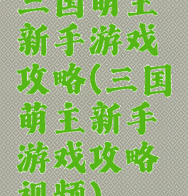 三国萌主新手游戏攻略(三国萌主新手游戏攻略视频)