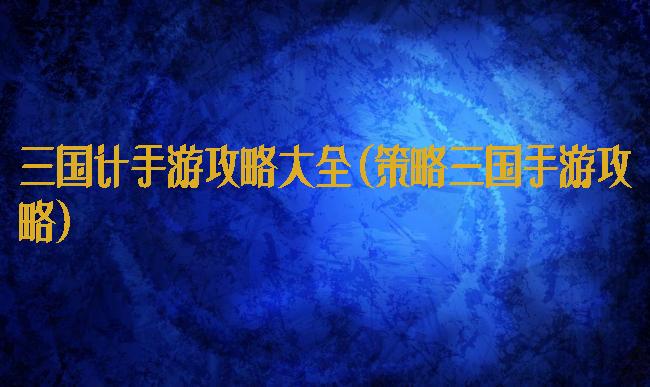 三国计手游攻略大全(策略三国手游攻略)