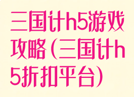 三国计h5游戏攻略(三国计h5折扣平台)