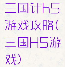 三国计h5游戏攻略(三国H5游戏)