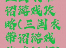 三国衣带诏游戏攻略(三国衣带诏游戏攻略视频)