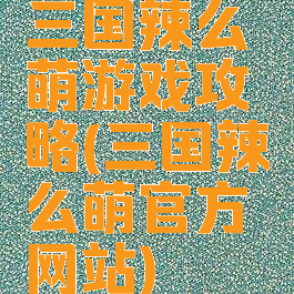 三国辣么萌游戏攻略(三国辣么萌官方网站)