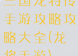 三国龙将传手游攻略攻略大全(龙将手游)