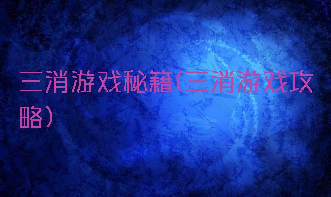 三消游戏秘籍(三消游戏攻略)