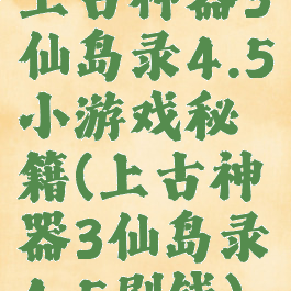 上古神器3仙岛录4.5小游戏秘籍(上古神器3仙岛录4.5刷钱)
