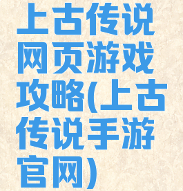 上古传说网页游戏攻略(上古传说手游官网)