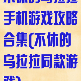 不休的乌拉拉手机游戏攻略合集(不休的乌拉拉同款游戏)