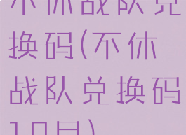 不休战队兑换码(不休战队兑换码10月)