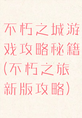不朽之城游戏攻略秘籍(不朽之旅新版攻略)