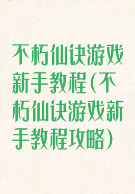 不朽仙诀游戏新手教程(不朽仙诀游戏新手教程攻略)