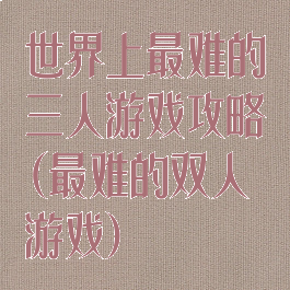 世界上最难的三人游戏攻略(最难的双人游戏)