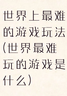 世界上最难的游戏玩法(世界最难玩的游戏是什么)