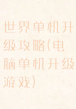 世界单机升级攻略(电脑单机升级游戏)