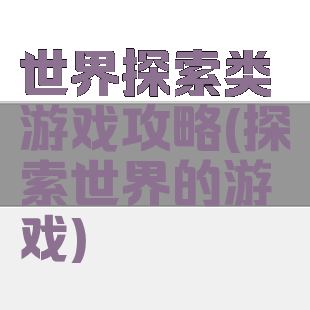 世界探索类游戏攻略(探索世界的游戏)