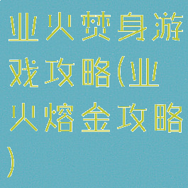 业火焚身游戏攻略(业火熔金攻略)