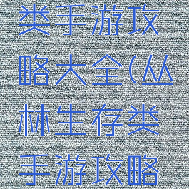 丛林生存类手游攻略大全(丛林生存类手游攻略大全视频)