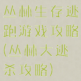 丛林生存逃跑游戏攻略(丛林大逃杀攻略)
