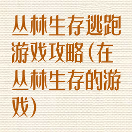 丛林生存逃跑游戏攻略(在丛林生存的游戏)