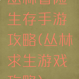 丛林冒险生存手游攻略(丛林求生游戏攻略)