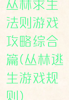 丛林求生法则游戏攻略综合篇(丛林逃生游戏规则)
