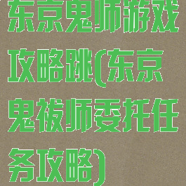 东京鬼师游戏攻略跳(东京鬼祓师委托任务攻略)