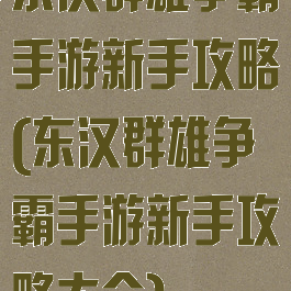 东汉群雄争霸手游新手攻略(东汉群雄争霸手游新手攻略大全)