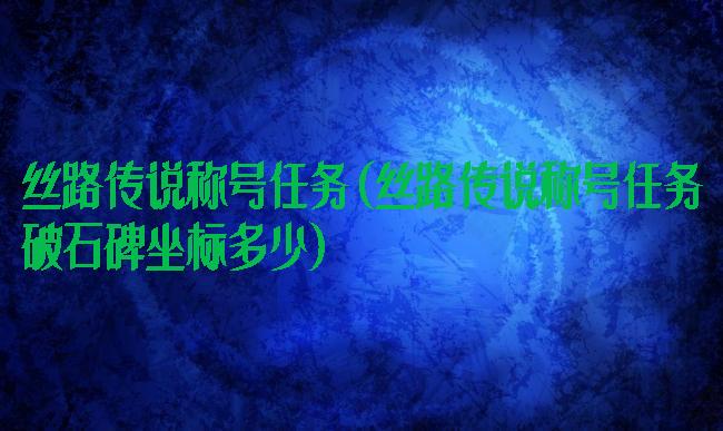 丝路传说称号任务(丝路传说称号任务破石碑坐标多少)