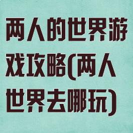 两人的世界游戏攻略(两人世界去哪玩)