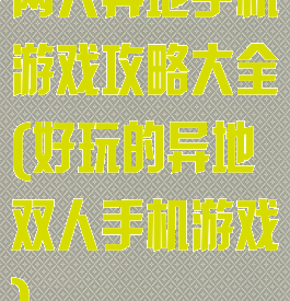 两人异地手机游戏攻略大全(好玩的异地双人手机游戏)