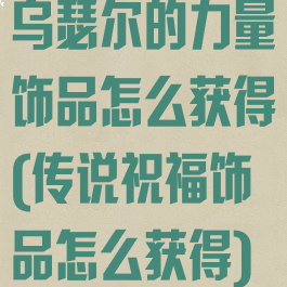 乌瑟尔的力量饰品怎么获得(传说祝福饰品怎么获得)