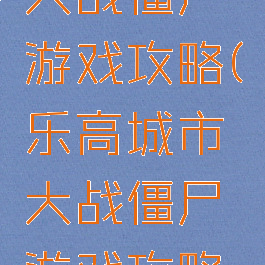 乐高城市大战僵尸游戏攻略(乐高城市大战僵尸游戏攻略视频)